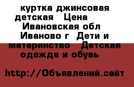 куртка джинсовая детская › Цена ­ 200 - Ивановская обл., Иваново г. Дети и материнство » Детская одежда и обувь   